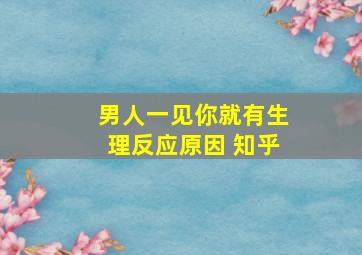 男人一见你就有生理反应原因 知乎